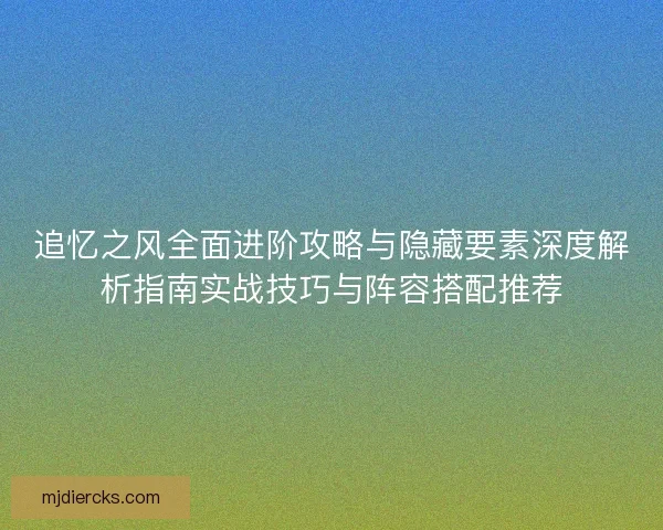 追忆之风全面进阶攻略与隐藏要素深度解析指南实战技巧与阵容搭配推荐