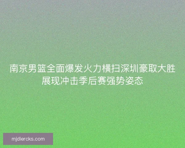 南京男篮全面爆发火力横扫深圳豪取大胜展现冲击季后赛强势姿态